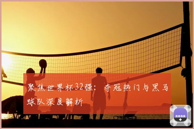 聚焦世界杯32强:夺冠热门与黑马球队深度解析