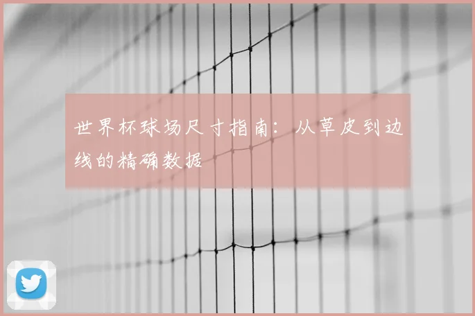 世界杯球场尺寸指南：从草皮到边线的精确数据