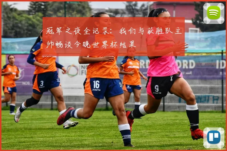 冠军之夜全记录：我们与获胜队主帅畅谈今晚世界杯结果