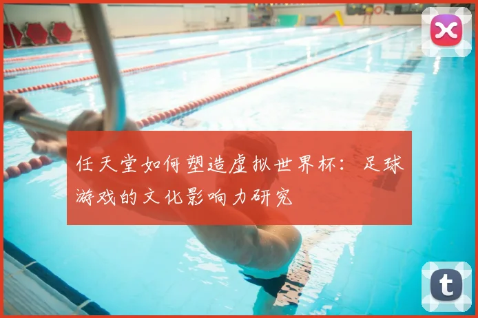 任天堂如何塑造虚拟世界杯：足球游戏的文化影响力研究