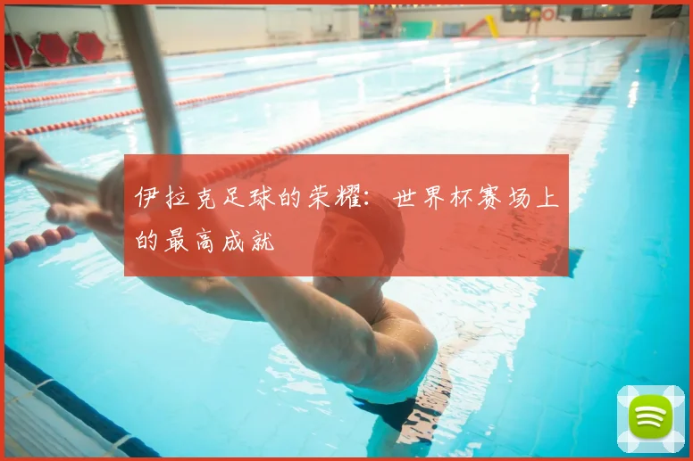 伊拉克足球的荣耀:世界杯赛场上的最高成就