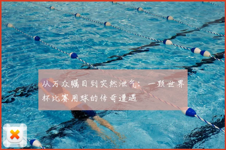 从万众瞩目到突然泄气:一颗世界杯比赛用球的传奇遭遇
