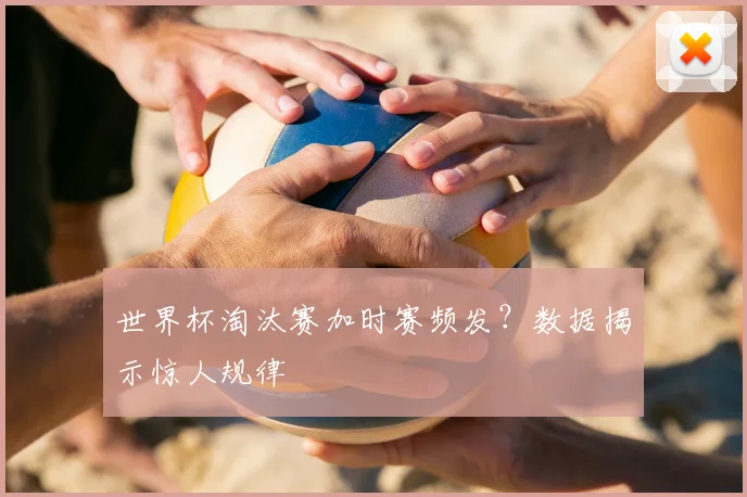 世界杯淘汰赛加时赛频发？数据揭示惊人规律