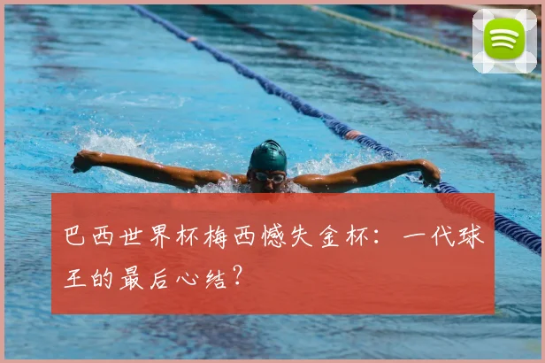 巴西世界杯梅西憾失金杯:一代球王的最后心结?