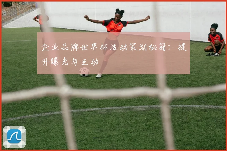 企业品牌世界杯活动策划秘籍:提升曝光与互动