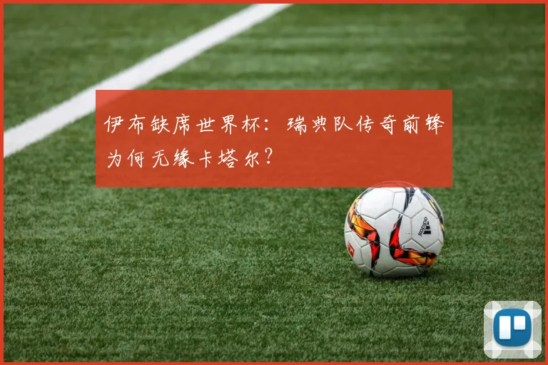 伊布缺席世界杯：瑞典队传奇前锋为何无缘卡塔尔？