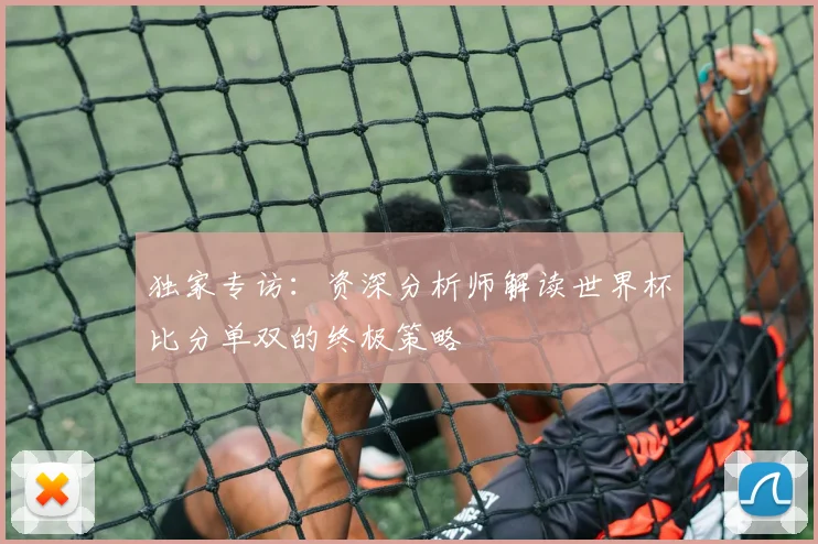 独家专访：资深分析师解读世界杯比分单双的终极策略
