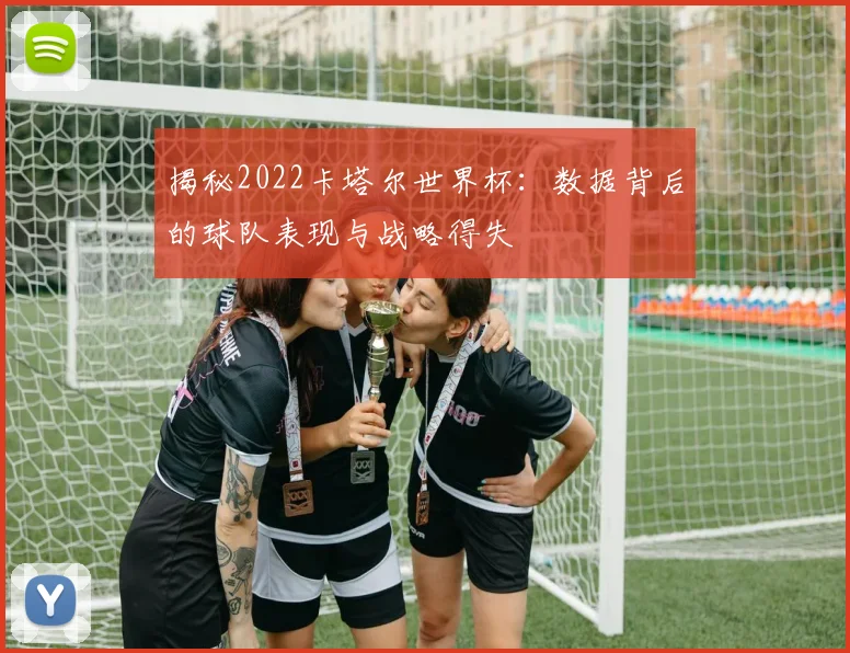 揭秘2022卡塔尔世界杯：数据背后的球队表现与战略得失