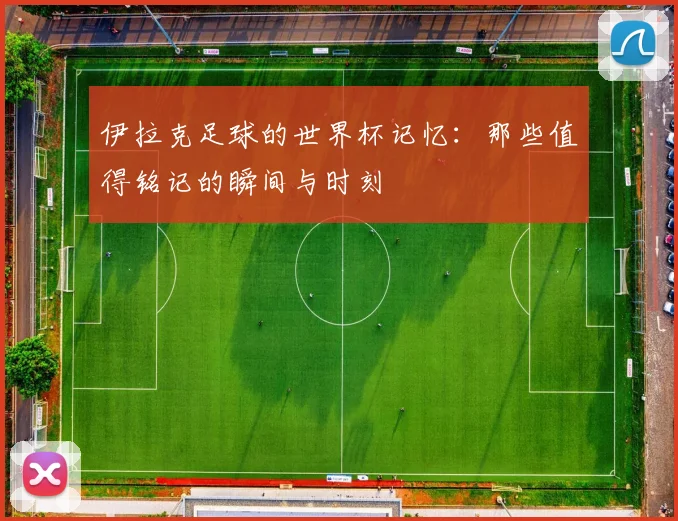 伊拉克足球的世界杯记忆：那些值得铭记的瞬间与时刻
