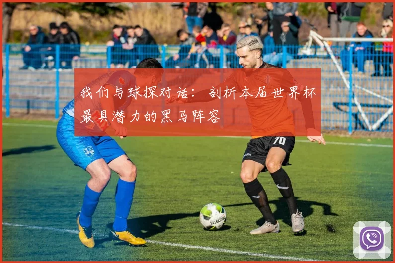 我们与球探对话:剖析本届世界杯最具潜力的黑马阵容