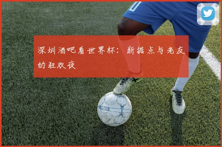 深圳酒吧看世界杯:新据点与老友的狂欢夜