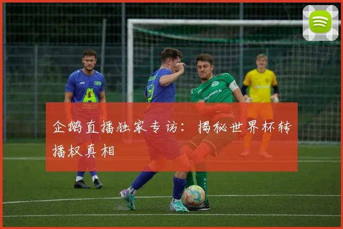 企鹅直播独家专访：揭秘世界杯转播权真相