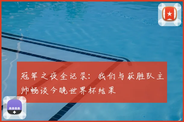 冠军之夜全记录：我们与获胜队主帅畅谈今晚世界杯结果
